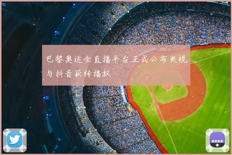 巴黎奥运会直播平台正式公布央视与抖音获转播权