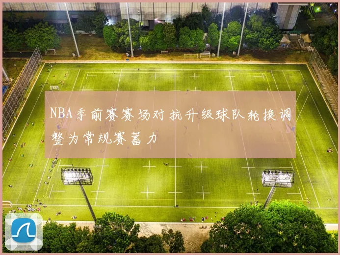NBA季前赛赛场对抗升级球队轮换调整为常规赛蓄力