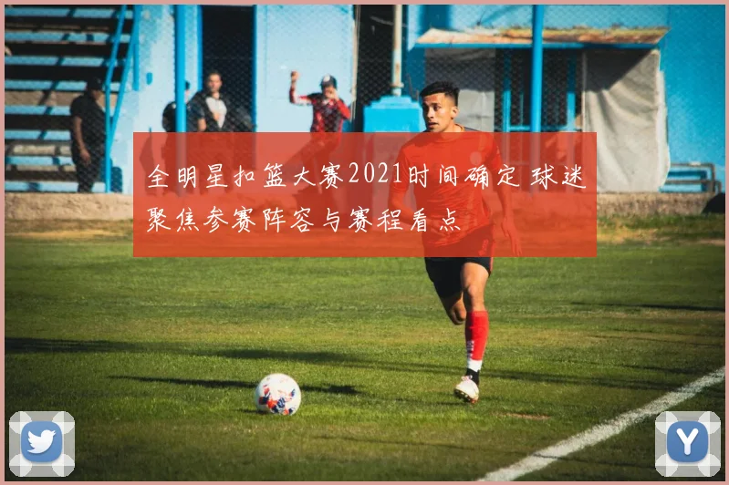 全明星扣篮大赛2021时间确定 球迷聚焦参赛阵容与赛程看点