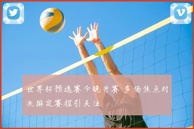 世界杯预选赛今晚开赛 多场焦点对决排定赛程引关注