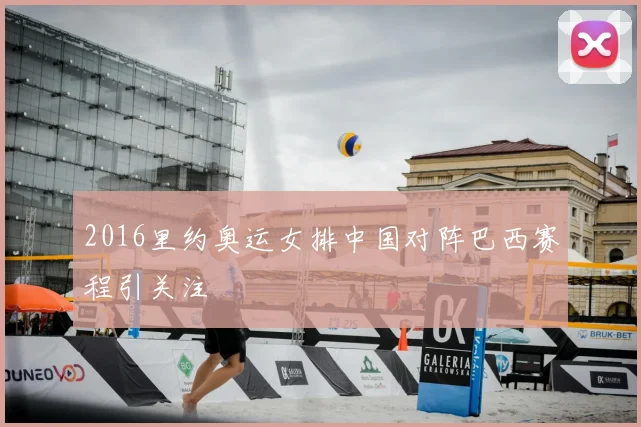 2016里约奥运女排中国对阵巴西赛程引关注