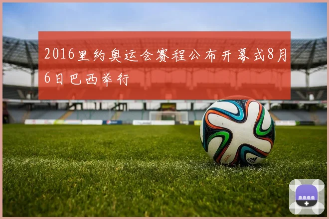 2016里约奥运会赛程公布开幕式8月6日巴西举行