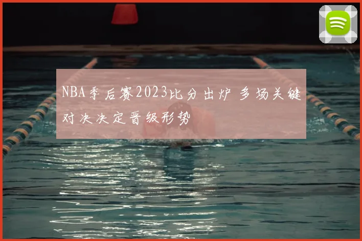 NBA季后赛2023比分出炉 多场关键对决决定晋级形势
