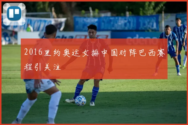 2016里约奥运女排中国对阵巴西赛程引关注