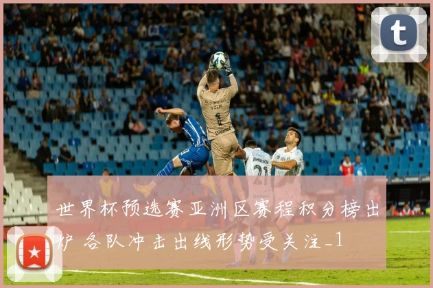 世界杯预选赛亚洲区赛程积分榜出炉 各队冲击出线形势受关注_1