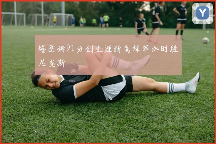 塔图姆91分创生涯新高绿军加时胜尼克斯