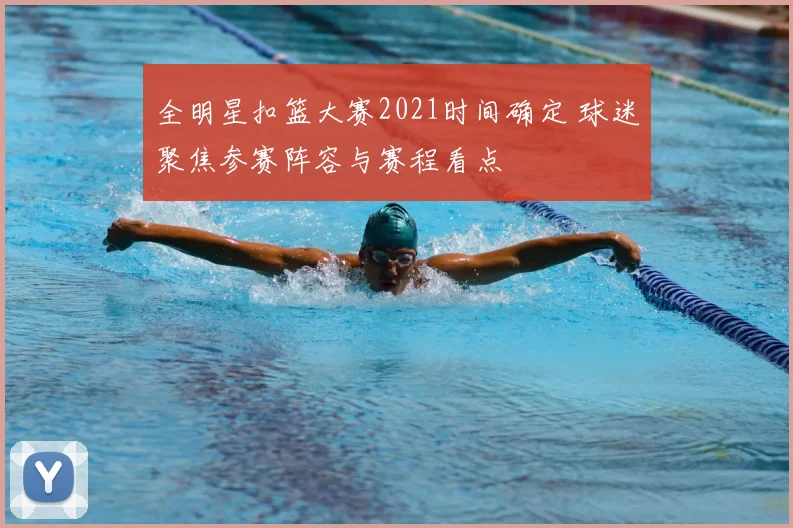 全明星扣篮大赛2021时间确定 球迷聚焦参赛阵容与赛程看点